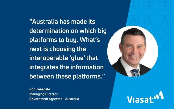 Viasat Managing Director Government systems - australia Rob Teasedale, with a quote saying "Australia has made its determination on which big platforms to buy. what's next is choosing the interoperable glue that intergrates the information between these platforms."