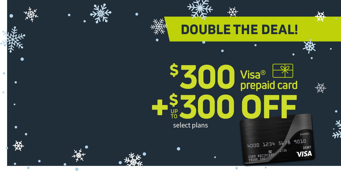 Our biggest sale ever - get a $300 Visa prepaid card, plus up to $300 off on select plans