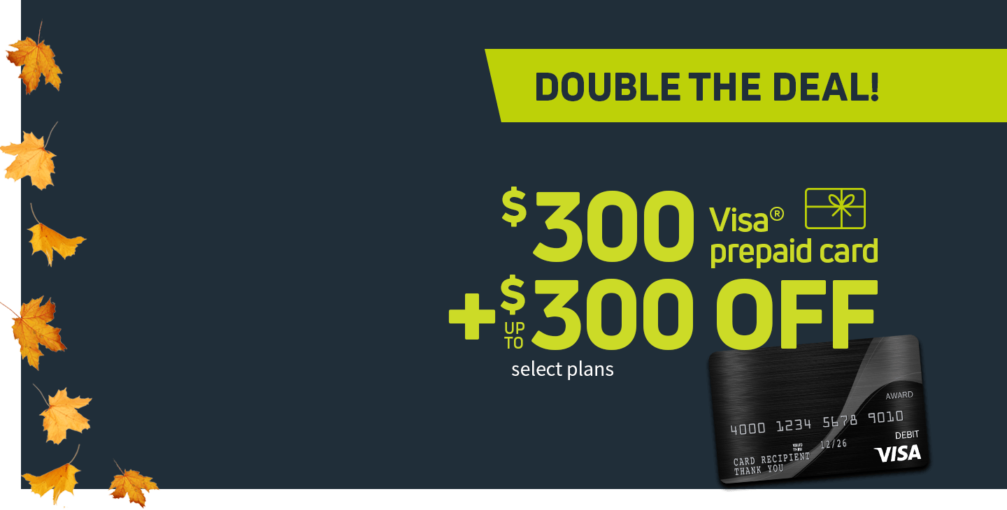 Our biggest sale ever - get a $300 Visa prepaid card, plus up to $300 off on select plans